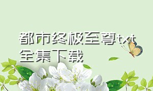 都市终极至尊txt全集下载