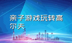 亲子游戏玩转高尔夫