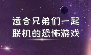 适合兄弟们一起联机的恐怖游戏（适合兄弟们一起联机的恐怖游戏手游）