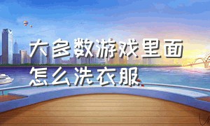 大多数游戏里面怎么洗衣服