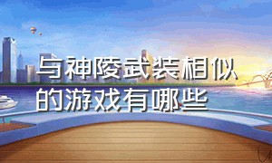 与神陵武装相似的游戏有哪些（和战双帕弥什差不多的游戏有哪些）