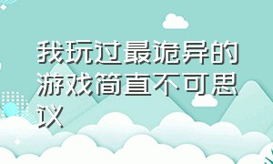 我玩过最诡异的游戏简直不可思议