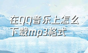 在QQ音乐上怎么下载mp3格式（在qq音乐上怎么下载mp3格式的音乐手机）