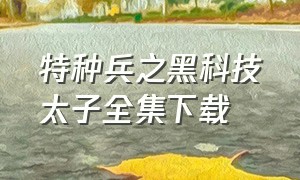 特种兵之黑科技太子全集下载（特种兵之神级御兽师全集免费下载）