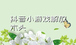 抖音小游戏解放木头