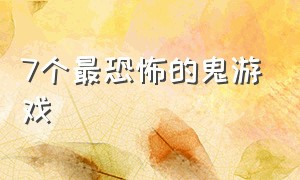 7个最恐怖的鬼游戏（7个最恐怖的鬼游戏叫什么）