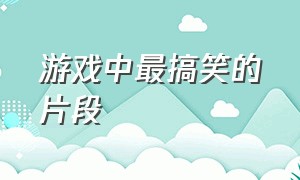 游戏中最搞笑的片段（游戏中最搞笑的片段是什么）