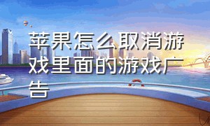 苹果怎么取消游戏里面的游戏广告（苹果怎么取消游戏里面的游戏广告弹窗）