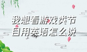 我想看游戏类节目用英语怎么说