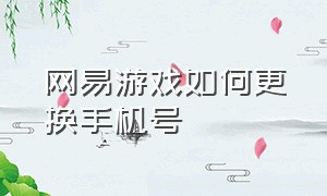 网易游戏如何更换手机号（网易游戏怎样更换绑定的手机号）