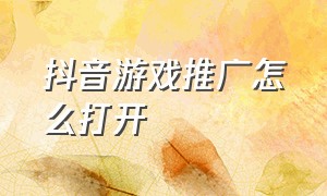 抖音游戏推广怎么打开