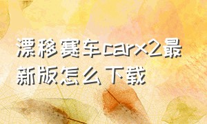 漂移赛车carx2最新版怎么下载