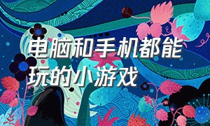 电脑和手机都能玩的小游戏（电脑上不用下载就能玩的小游戏）