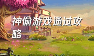 神偷游戏通过攻略（游戏神偷套路攻略大全）