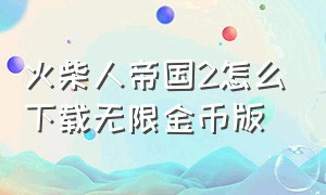 火柴人帝国2怎么下载无限金币版