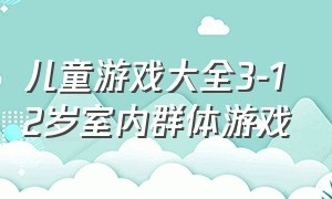 儿童游戏大全3-12岁室内群体游戏