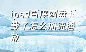 ipad百度网盘下载了怎么加速播放