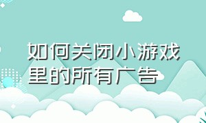 如何关闭小游戏里的所有广告