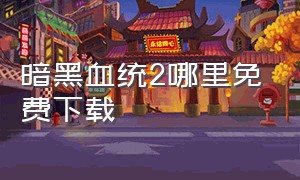 暗黑血统2哪里免费下载