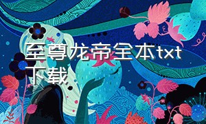 至尊龙帝全本txt下载（至尊龙帝龙傲txt全本下载）