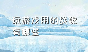 玩游戏用的战歌有哪些