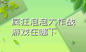 疯狂泡泡大作战游戏在哪下