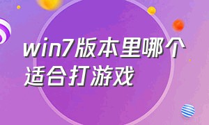 win7版本里哪个适合打游戏（win7版本里哪个适合打游戏的软件）