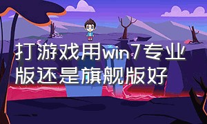 打游戏用win7专业版还是旗舰版好