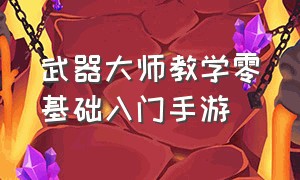 武器大师教学零基础入门手游