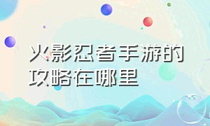 火影忍者手游的攻略在哪里（火影忍者手游从哪里进入官网）