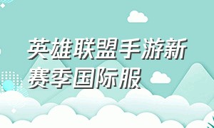 英雄联盟手游新赛季国际服（英雄联盟手游国际服新版本5月11日）