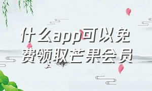 什么app可以免费领取芒果会员（有什么渠道可以免费获得芒果会员）