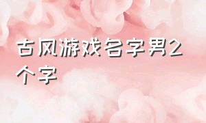 古风游戏名字男2个字（古风游戏名字男生简单两个字）