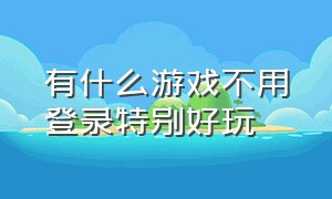 有什么游戏不用登录特别好玩（有什么好玩的游戏不用登录也能玩）