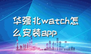 华强北watch怎么安装app