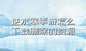 逆水寒手游怎么下载删除的资源（逆水寒手游下载完资源包怎么进去）