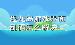 恐龙岛游戏界面乱码怎么解决