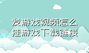 发游戏视频怎么挂游戏下载链接