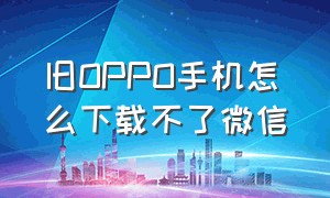 旧oppo手机怎么下载不了微信