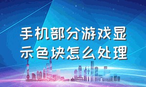 手机部分游戏显示色块怎么处理（手机打游戏屏幕出现色块）