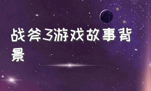 战斧3游戏故事背景（游戏战斧3的内容介绍）