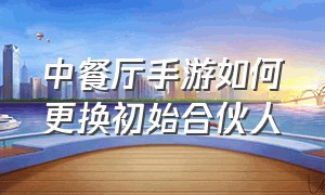 中餐厅手游如何更换初始合伙人