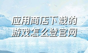 应用商店下载的游戏怎么登官网