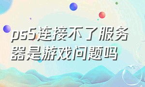 ps5连接不了服务器是游戏问题吗