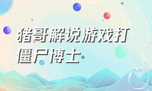 猪哥解说游戏打 僵尸博士（猪哥大战僵尸游戏解说）