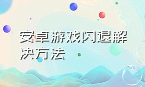 安卓游戏闪退解决方法（安卓玩手机游戏闪退的解决方法）