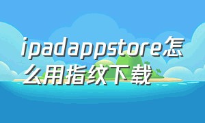 ipadappstore怎么用指纹下载