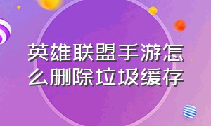 英雄联盟手游怎么删除垃圾缓存