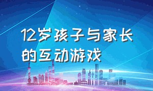 12岁孩子与家长的互动游戏（12岁孩子与家长的互动游戏叫什么）