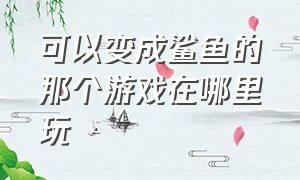 可以变成鲨鱼的那个游戏在哪里玩